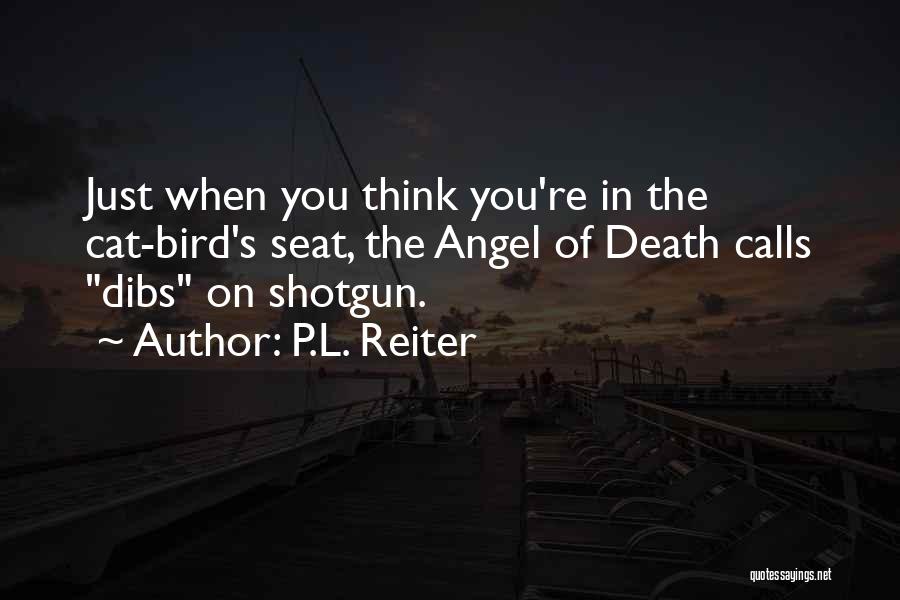 P.L. Reiter Quotes: Just When You Think You're In The Cat-bird's Seat, The Angel Of Death Calls Dibs On Shotgun.