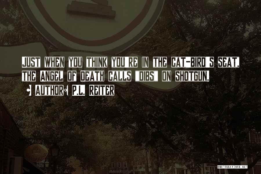 P.L. Reiter Quotes: Just When You Think You're In The Cat-bird's Seat, The Angel Of Death Calls Dibs On Shotgun.