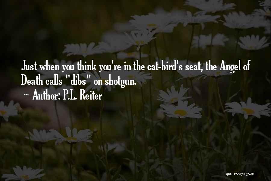 P.L. Reiter Quotes: Just When You Think You're In The Cat-bird's Seat, The Angel Of Death Calls Dibs On Shotgun.