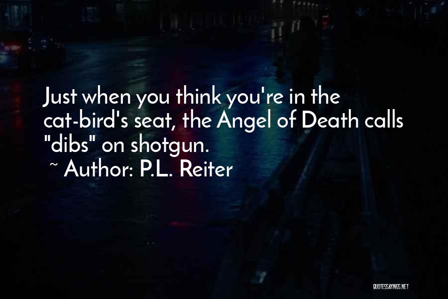 P.L. Reiter Quotes: Just When You Think You're In The Cat-bird's Seat, The Angel Of Death Calls Dibs On Shotgun.