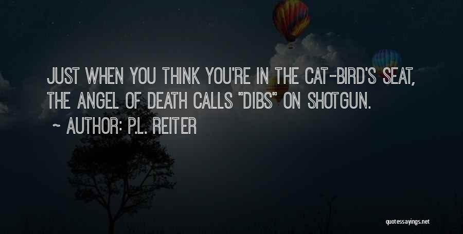 P.L. Reiter Quotes: Just When You Think You're In The Cat-bird's Seat, The Angel Of Death Calls Dibs On Shotgun.