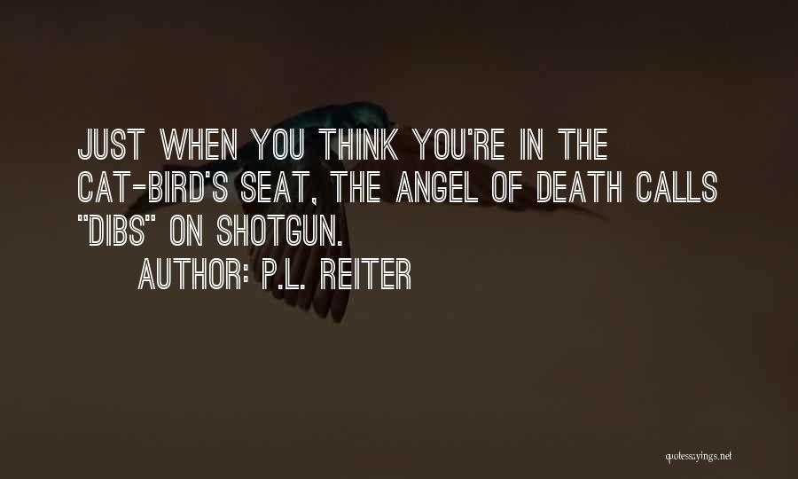 P.L. Reiter Quotes: Just When You Think You're In The Cat-bird's Seat, The Angel Of Death Calls Dibs On Shotgun.