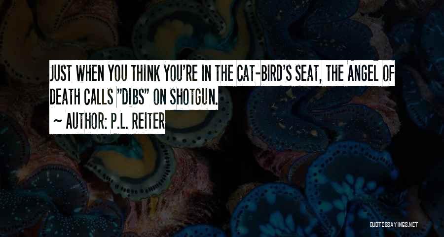 P.L. Reiter Quotes: Just When You Think You're In The Cat-bird's Seat, The Angel Of Death Calls Dibs On Shotgun.