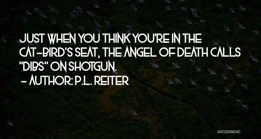 P.L. Reiter Quotes: Just When You Think You're In The Cat-bird's Seat, The Angel Of Death Calls Dibs On Shotgun.