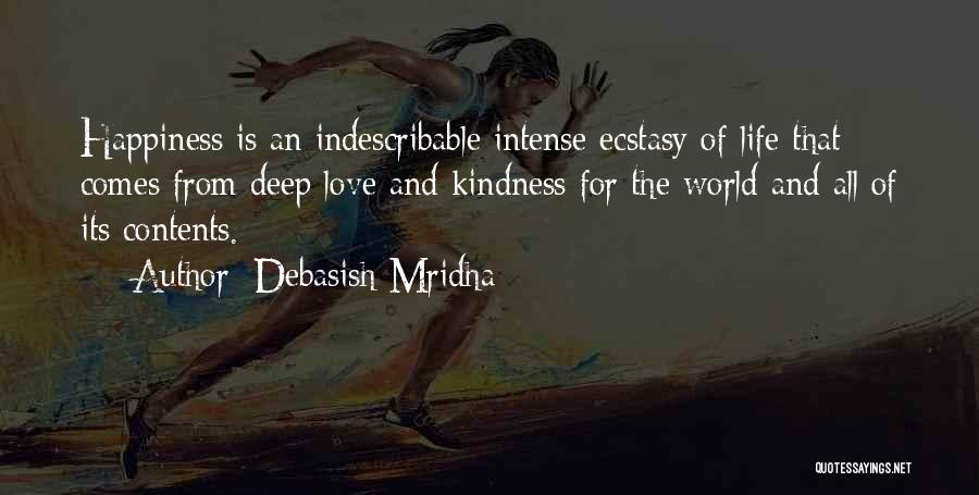 Debasish Mridha Quotes: Happiness Is An Indescribable Intense Ecstasy Of Life That Comes From Deep Love And Kindness For The World And All