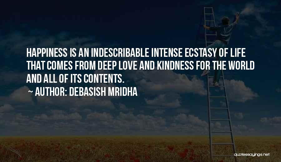 Debasish Mridha Quotes: Happiness Is An Indescribable Intense Ecstasy Of Life That Comes From Deep Love And Kindness For The World And All