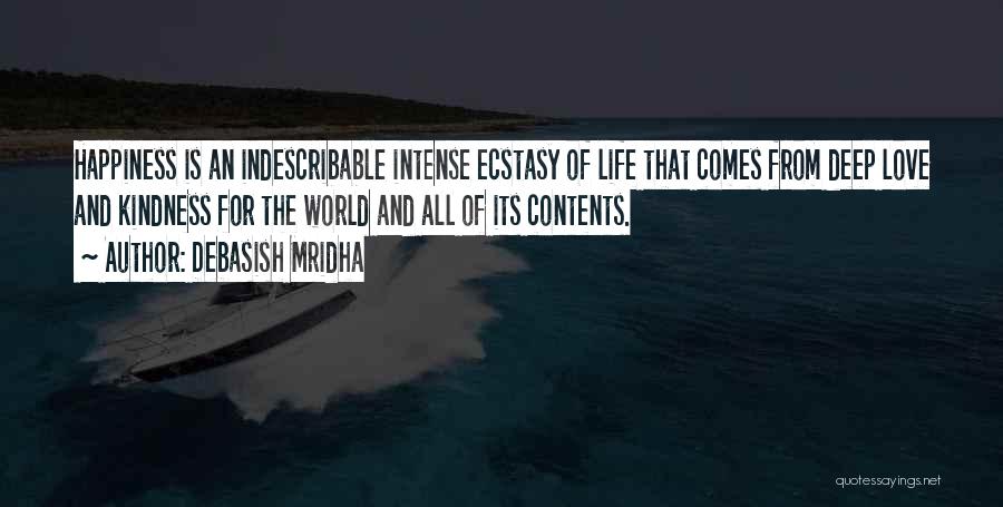 Debasish Mridha Quotes: Happiness Is An Indescribable Intense Ecstasy Of Life That Comes From Deep Love And Kindness For The World And All