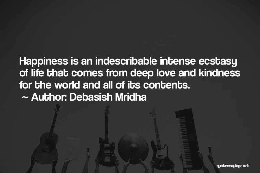 Debasish Mridha Quotes: Happiness Is An Indescribable Intense Ecstasy Of Life That Comes From Deep Love And Kindness For The World And All