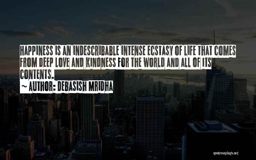 Debasish Mridha Quotes: Happiness Is An Indescribable Intense Ecstasy Of Life That Comes From Deep Love And Kindness For The World And All