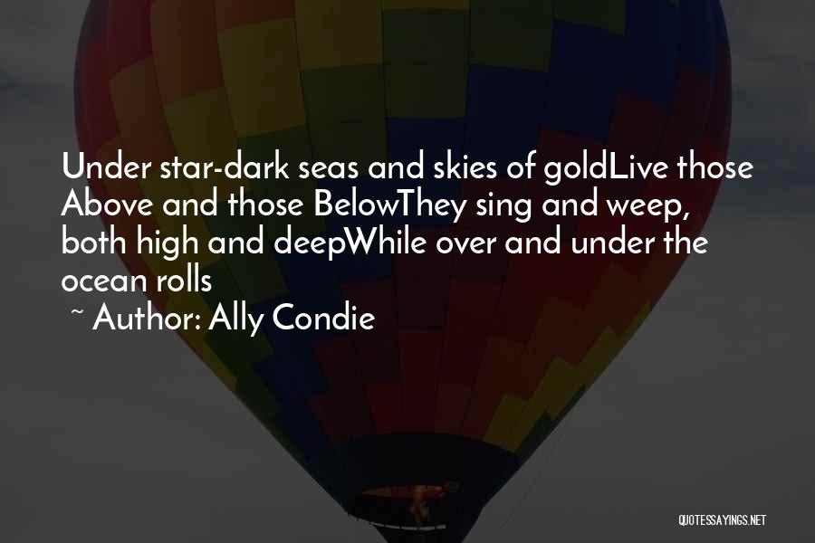 Ally Condie Quotes: Under Star-dark Seas And Skies Of Goldlive Those Above And Those Belowthey Sing And Weep, Both High And Deepwhile Over