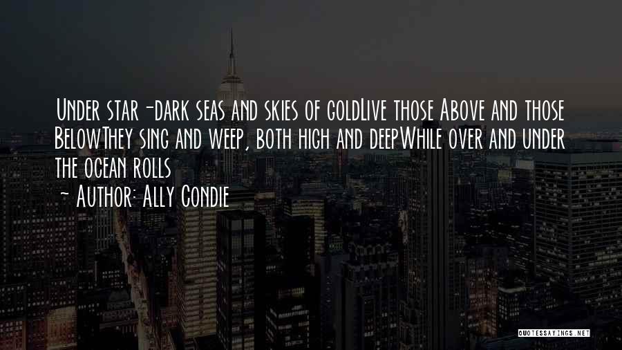 Ally Condie Quotes: Under Star-dark Seas And Skies Of Goldlive Those Above And Those Belowthey Sing And Weep, Both High And Deepwhile Over