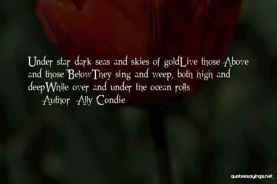 Ally Condie Quotes: Under Star-dark Seas And Skies Of Goldlive Those Above And Those Belowthey Sing And Weep, Both High And Deepwhile Over