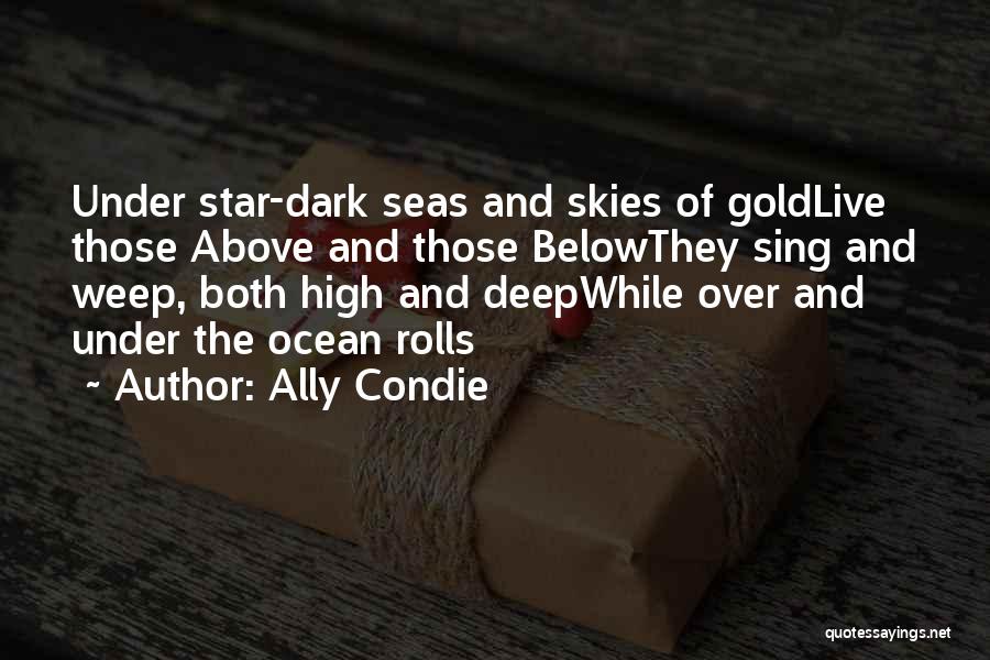 Ally Condie Quotes: Under Star-dark Seas And Skies Of Goldlive Those Above And Those Belowthey Sing And Weep, Both High And Deepwhile Over