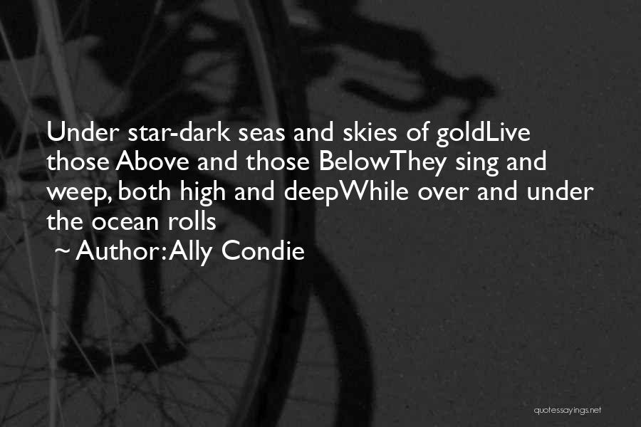 Ally Condie Quotes: Under Star-dark Seas And Skies Of Goldlive Those Above And Those Belowthey Sing And Weep, Both High And Deepwhile Over