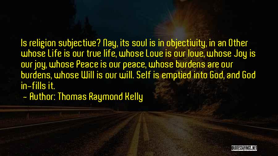 Thomas Raymond Kelly Quotes: Is Religion Subjective? Nay, Its Soul Is In Objectivity, In An Other Whose Life Is Our True Life, Whose Love