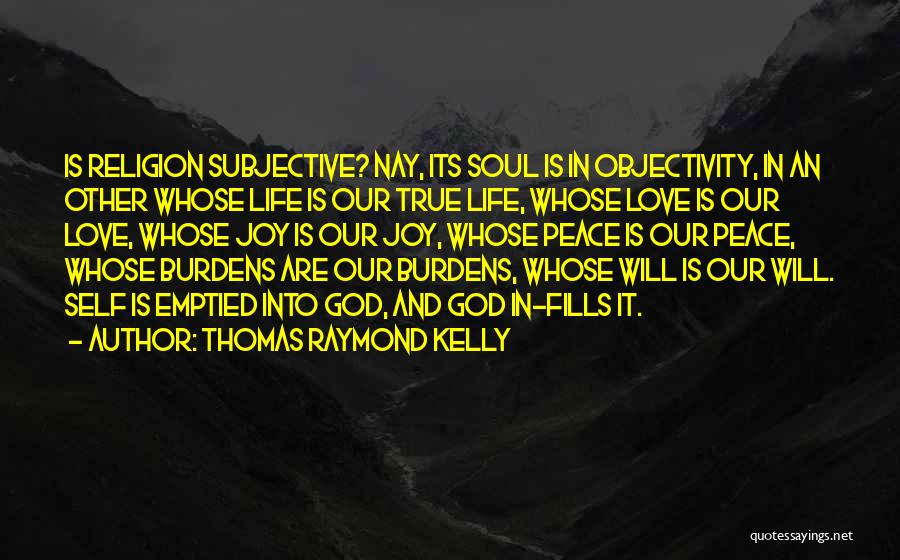 Thomas Raymond Kelly Quotes: Is Religion Subjective? Nay, Its Soul Is In Objectivity, In An Other Whose Life Is Our True Life, Whose Love