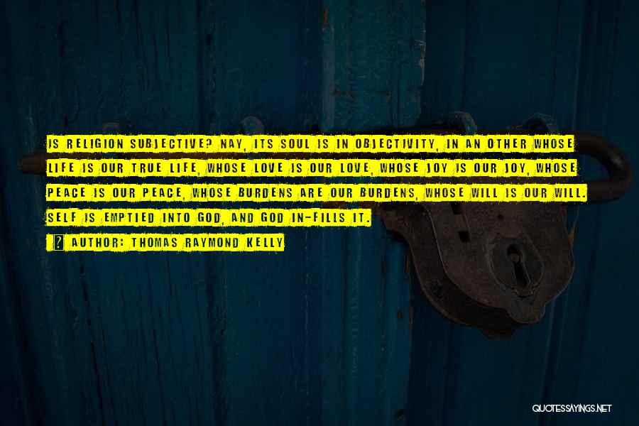 Thomas Raymond Kelly Quotes: Is Religion Subjective? Nay, Its Soul Is In Objectivity, In An Other Whose Life Is Our True Life, Whose Love