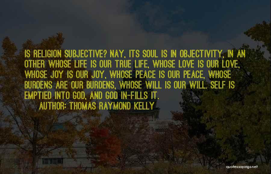 Thomas Raymond Kelly Quotes: Is Religion Subjective? Nay, Its Soul Is In Objectivity, In An Other Whose Life Is Our True Life, Whose Love