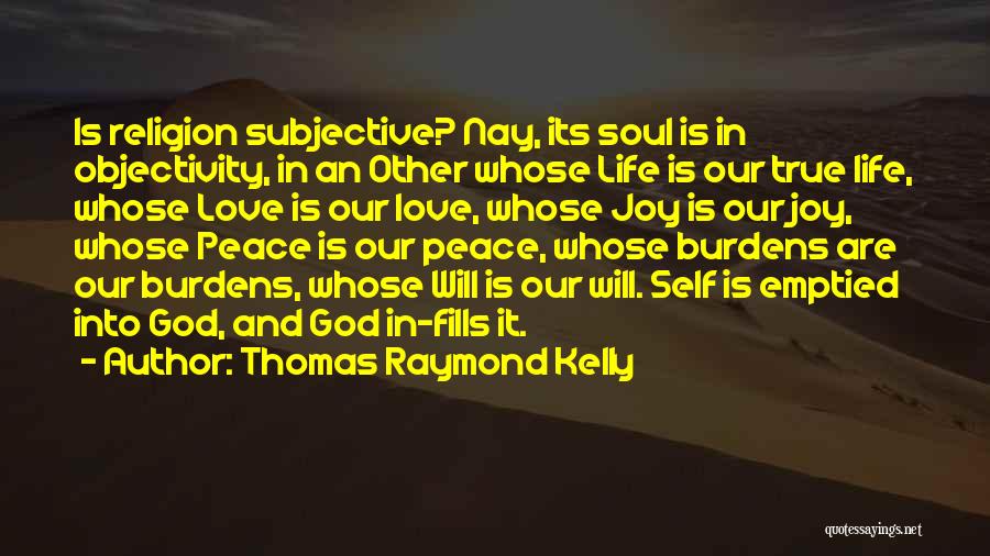 Thomas Raymond Kelly Quotes: Is Religion Subjective? Nay, Its Soul Is In Objectivity, In An Other Whose Life Is Our True Life, Whose Love