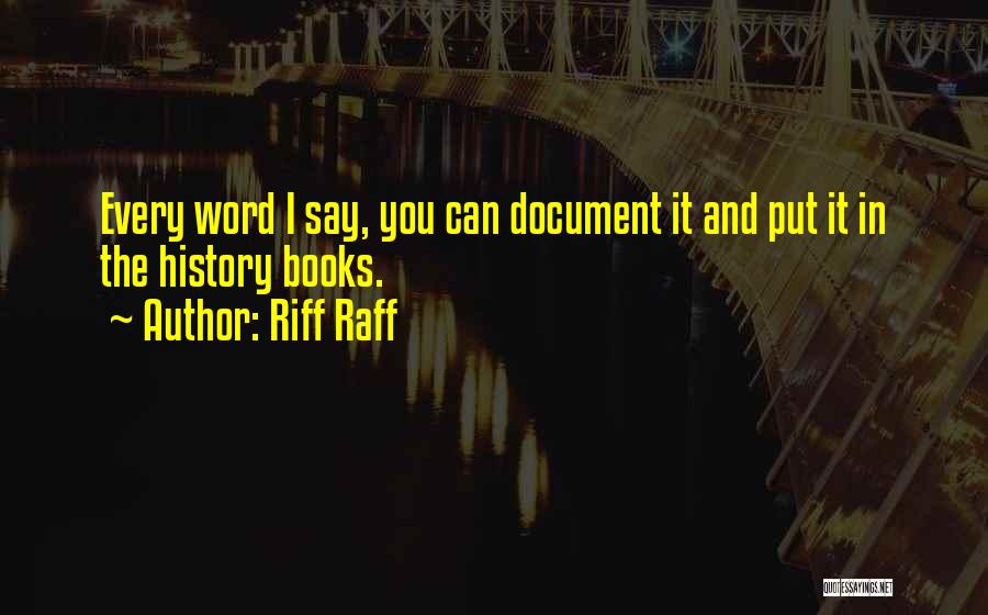 Riff Raff Quotes: Every Word I Say, You Can Document It And Put It In The History Books.