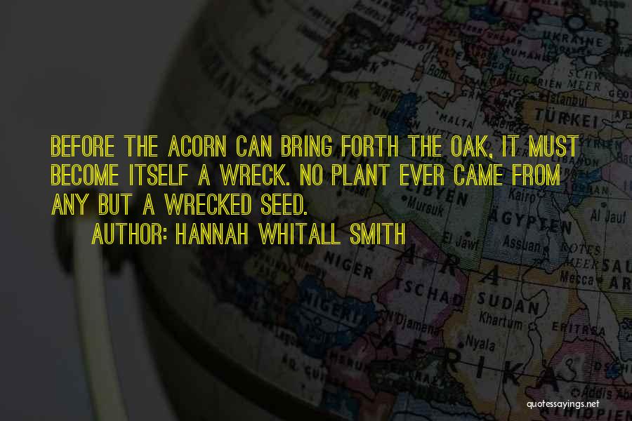 Hannah Whitall Smith Quotes: Before The Acorn Can Bring Forth The Oak, It Must Become Itself A Wreck. No Plant Ever Came From Any