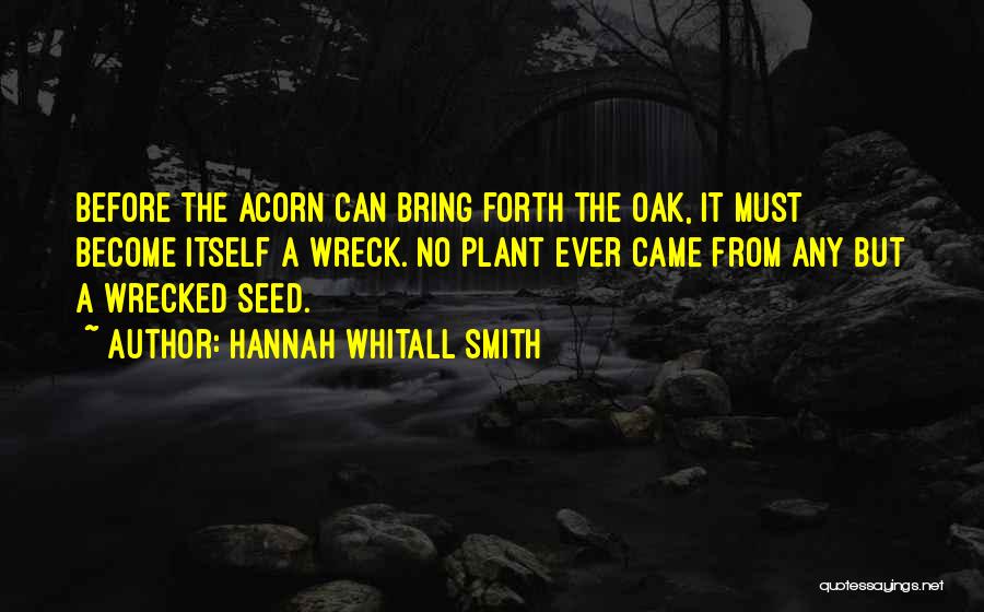 Hannah Whitall Smith Quotes: Before The Acorn Can Bring Forth The Oak, It Must Become Itself A Wreck. No Plant Ever Came From Any