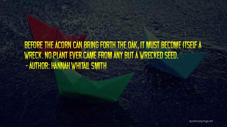 Hannah Whitall Smith Quotes: Before The Acorn Can Bring Forth The Oak, It Must Become Itself A Wreck. No Plant Ever Came From Any