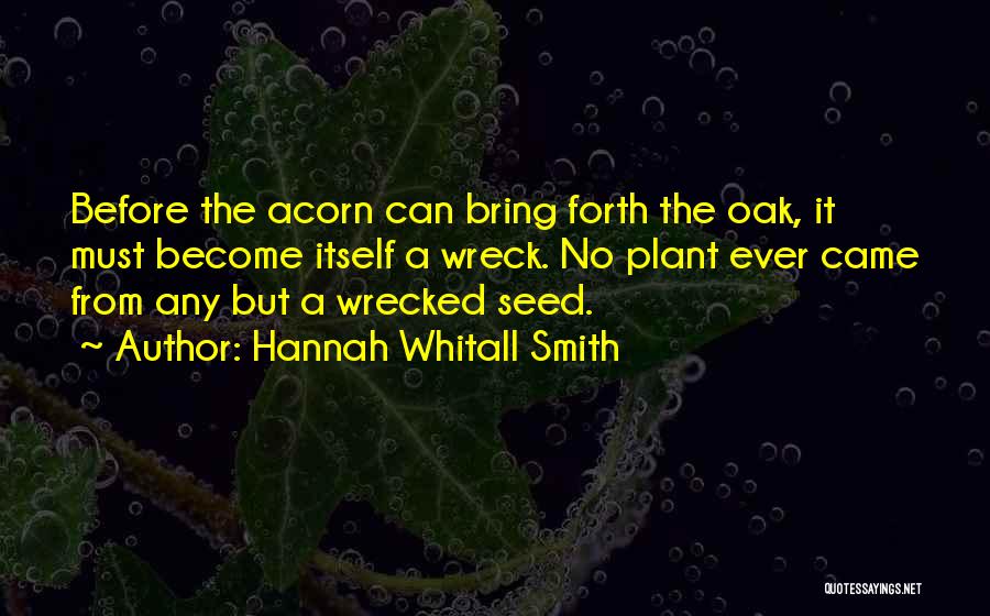 Hannah Whitall Smith Quotes: Before The Acorn Can Bring Forth The Oak, It Must Become Itself A Wreck. No Plant Ever Came From Any