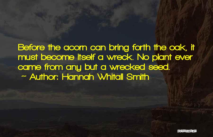 Hannah Whitall Smith Quotes: Before The Acorn Can Bring Forth The Oak, It Must Become Itself A Wreck. No Plant Ever Came From Any