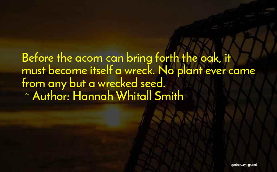 Hannah Whitall Smith Quotes: Before The Acorn Can Bring Forth The Oak, It Must Become Itself A Wreck. No Plant Ever Came From Any