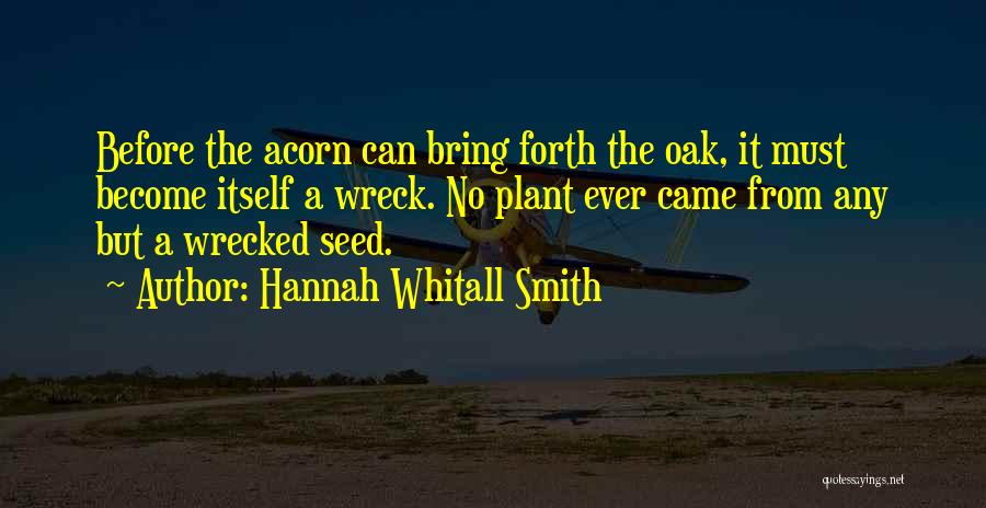 Hannah Whitall Smith Quotes: Before The Acorn Can Bring Forth The Oak, It Must Become Itself A Wreck. No Plant Ever Came From Any