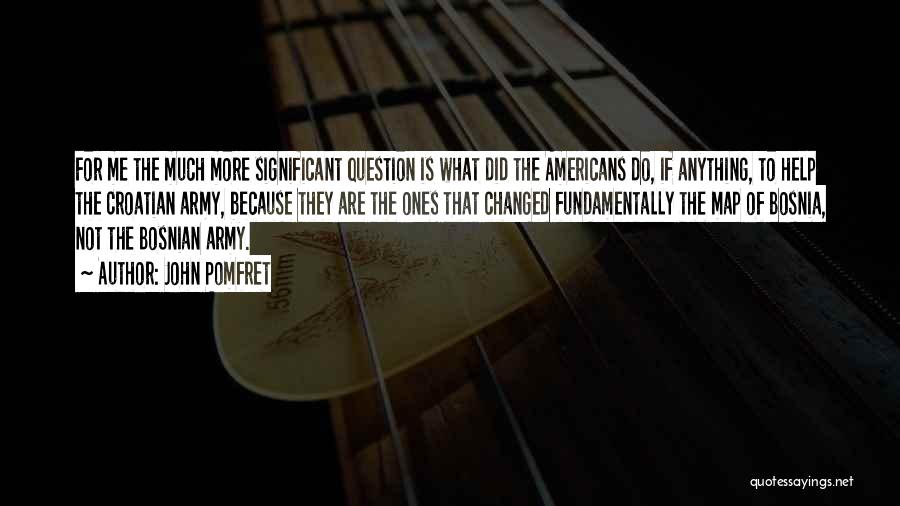 John Pomfret Quotes: For Me The Much More Significant Question Is What Did The Americans Do, If Anything, To Help The Croatian Army,