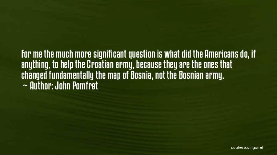 John Pomfret Quotes: For Me The Much More Significant Question Is What Did The Americans Do, If Anything, To Help The Croatian Army,