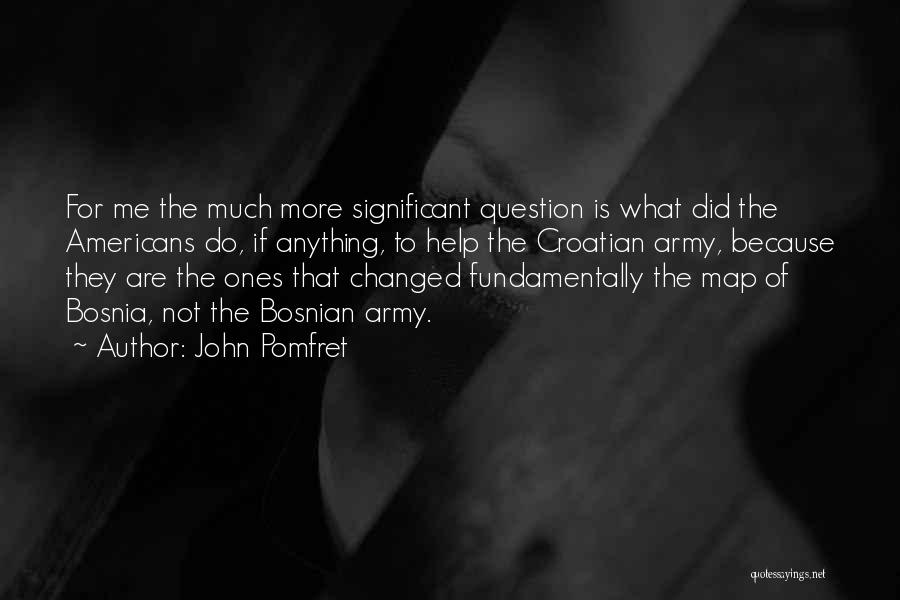 John Pomfret Quotes: For Me The Much More Significant Question Is What Did The Americans Do, If Anything, To Help The Croatian Army,