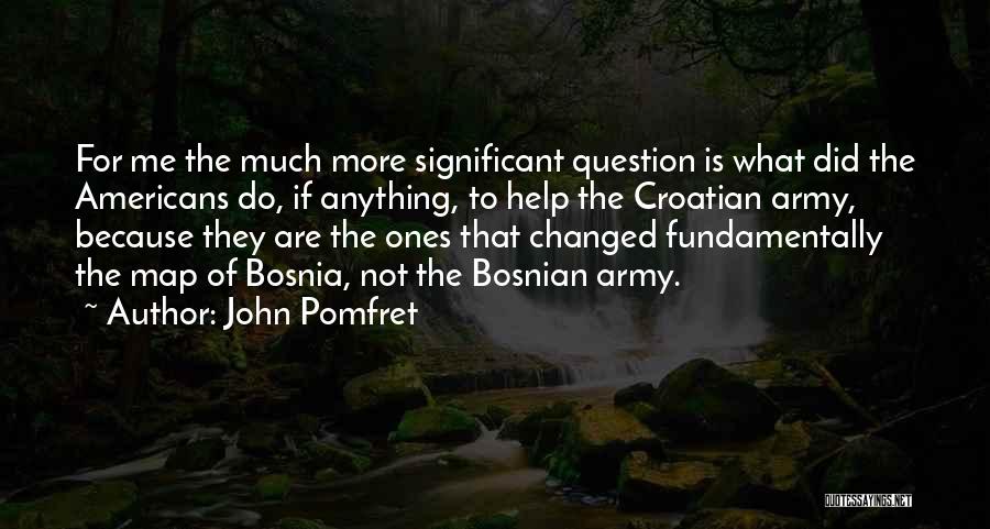 John Pomfret Quotes: For Me The Much More Significant Question Is What Did The Americans Do, If Anything, To Help The Croatian Army,