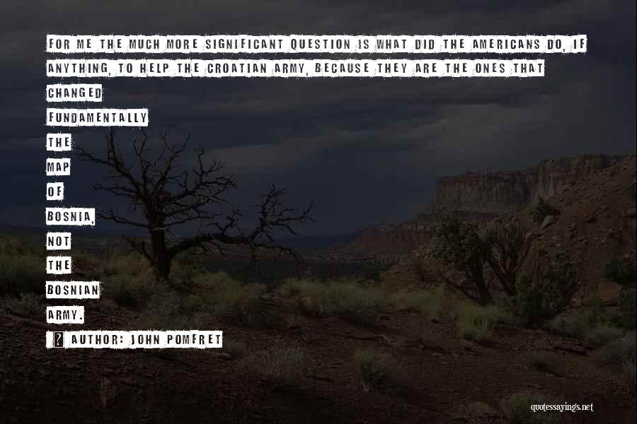 John Pomfret Quotes: For Me The Much More Significant Question Is What Did The Americans Do, If Anything, To Help The Croatian Army,