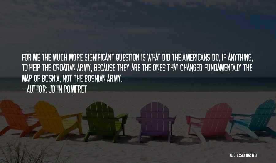 John Pomfret Quotes: For Me The Much More Significant Question Is What Did The Americans Do, If Anything, To Help The Croatian Army,