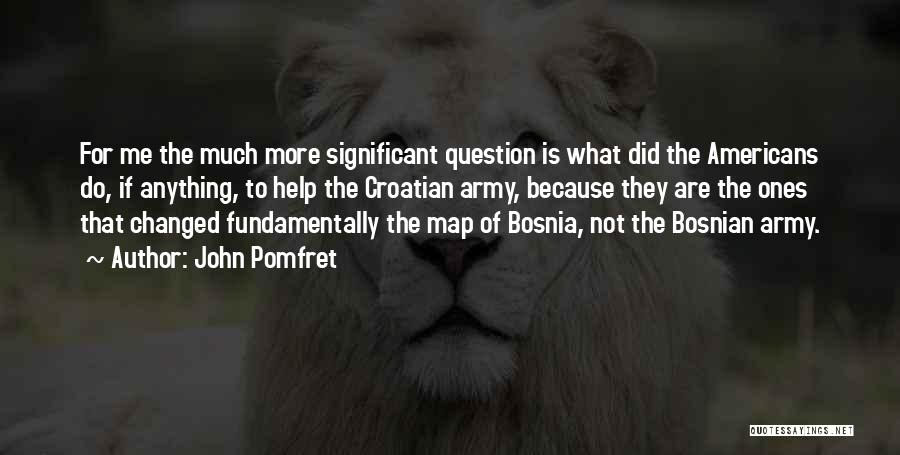 John Pomfret Quotes: For Me The Much More Significant Question Is What Did The Americans Do, If Anything, To Help The Croatian Army,