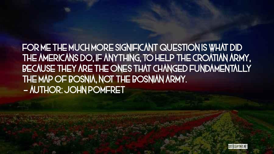 John Pomfret Quotes: For Me The Much More Significant Question Is What Did The Americans Do, If Anything, To Help The Croatian Army,