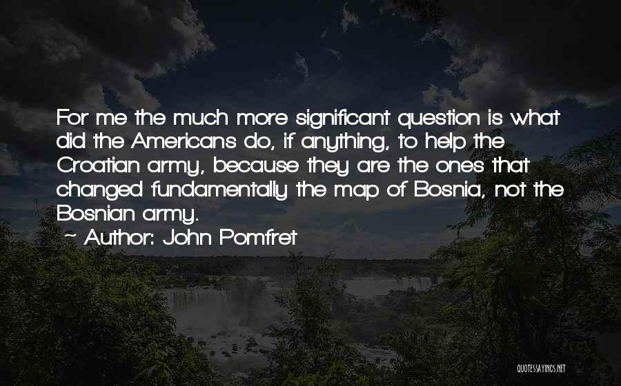 John Pomfret Quotes: For Me The Much More Significant Question Is What Did The Americans Do, If Anything, To Help The Croatian Army,