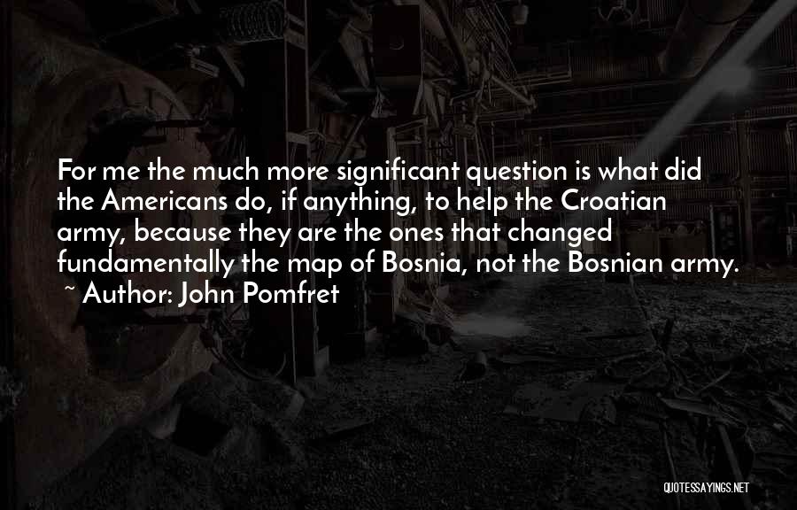 John Pomfret Quotes: For Me The Much More Significant Question Is What Did The Americans Do, If Anything, To Help The Croatian Army,