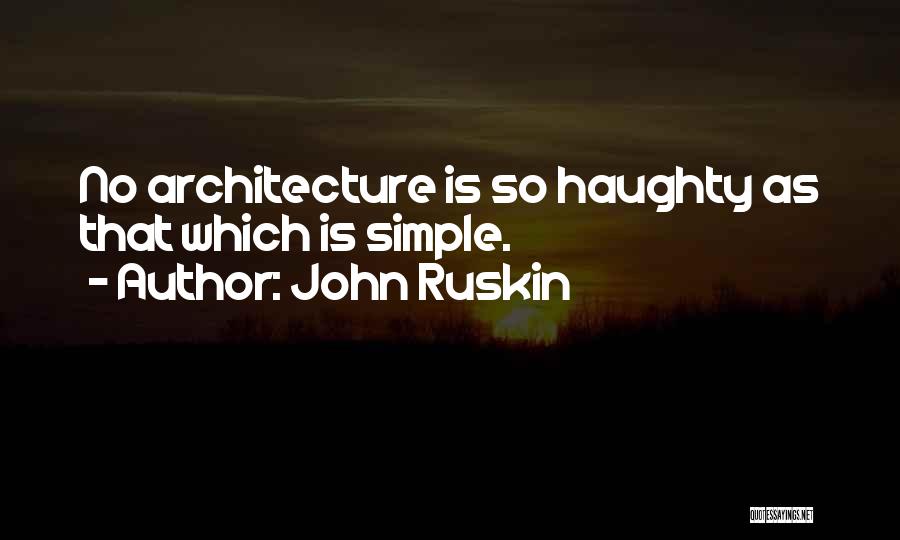 John Ruskin Quotes: No Architecture Is So Haughty As That Which Is Simple.