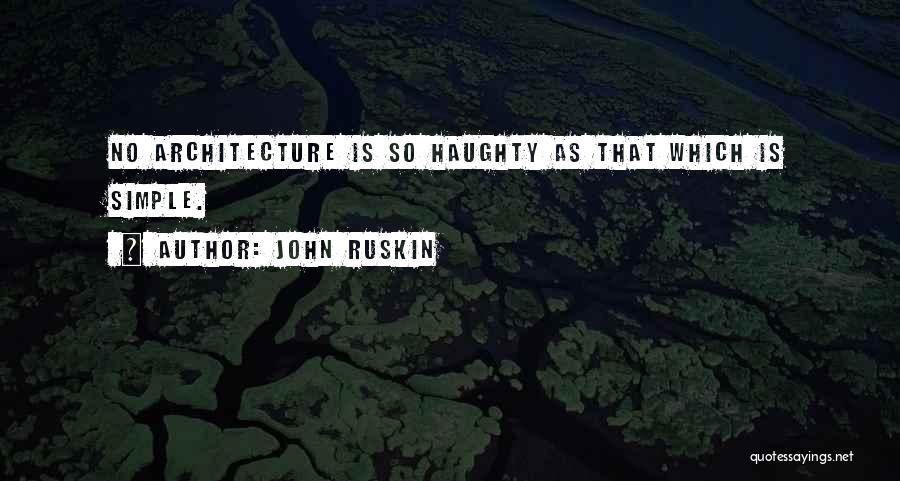 John Ruskin Quotes: No Architecture Is So Haughty As That Which Is Simple.