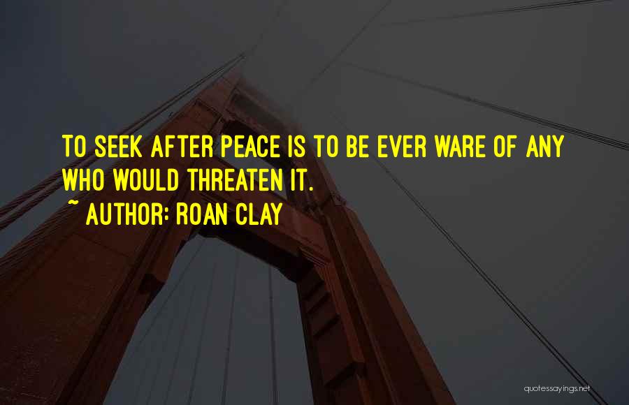 Roan Clay Quotes: To Seek After Peace Is To Be Ever Ware Of Any Who Would Threaten It.