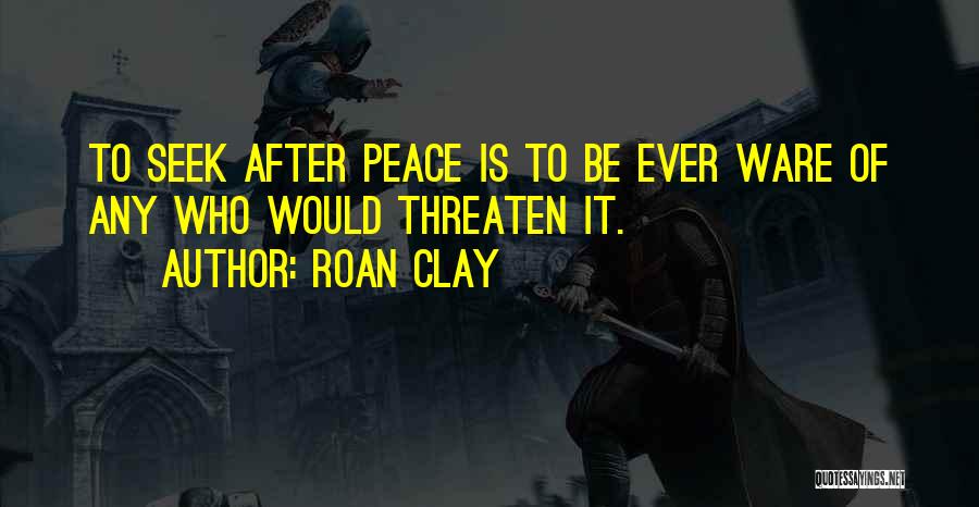 Roan Clay Quotes: To Seek After Peace Is To Be Ever Ware Of Any Who Would Threaten It.