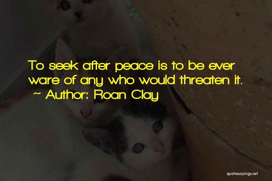 Roan Clay Quotes: To Seek After Peace Is To Be Ever Ware Of Any Who Would Threaten It.