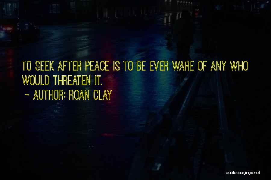 Roan Clay Quotes: To Seek After Peace Is To Be Ever Ware Of Any Who Would Threaten It.