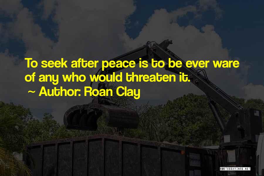 Roan Clay Quotes: To Seek After Peace Is To Be Ever Ware Of Any Who Would Threaten It.