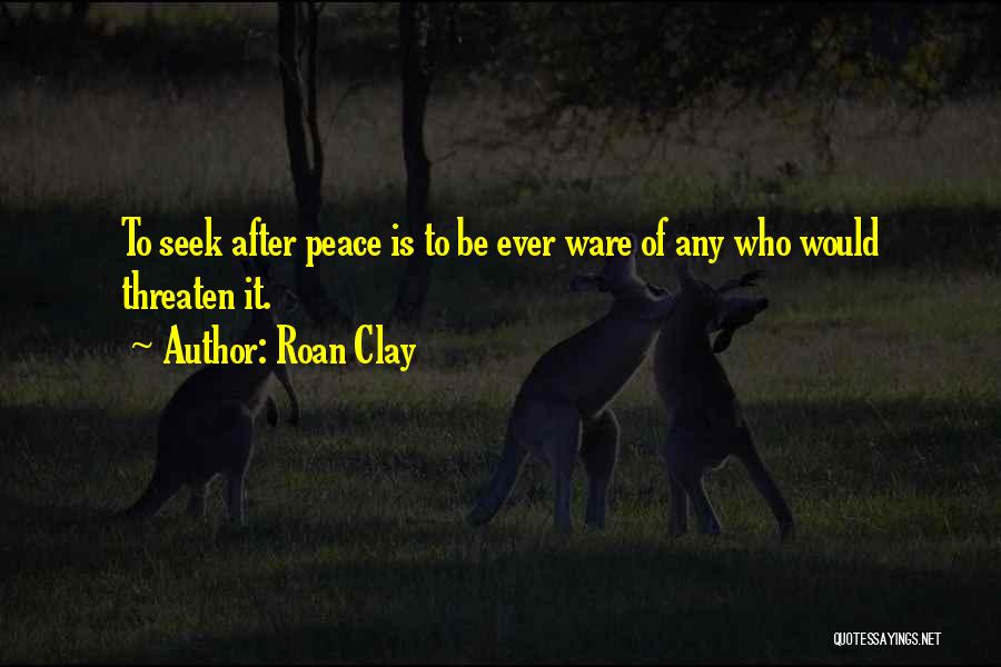 Roan Clay Quotes: To Seek After Peace Is To Be Ever Ware Of Any Who Would Threaten It.