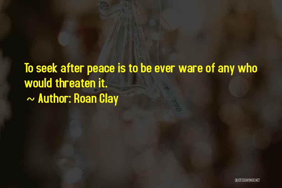 Roan Clay Quotes: To Seek After Peace Is To Be Ever Ware Of Any Who Would Threaten It.